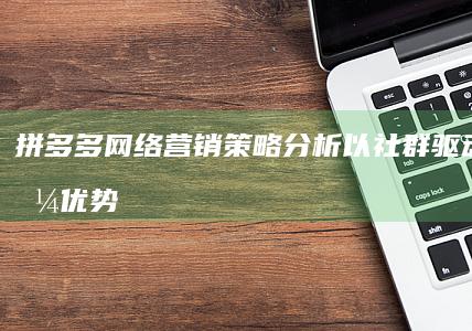 拼多多网络营销策略分析：以社群驱动与价格优势引领消费潮流