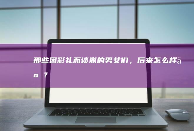 那些因彩礼而谈崩的男女们，后来怎么样了？